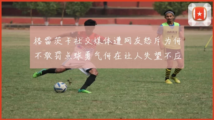 格雷茨卡社交媒体遭网友怒斥为何不敢罚点球勇气何在让人失望不应躲在塔后