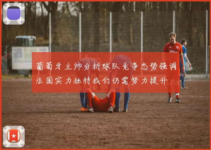葡萄牙主帅分析球队竞争态势强调法国实力独特我们仍需努力提升