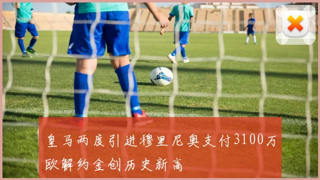 皇马两度引进穆里尼奥支付3100万欧解约金创历史新高