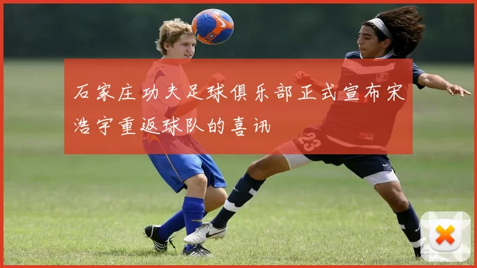 石家庄功夫足球俱乐部正式宣布宋浩宇重返球队的喜讯